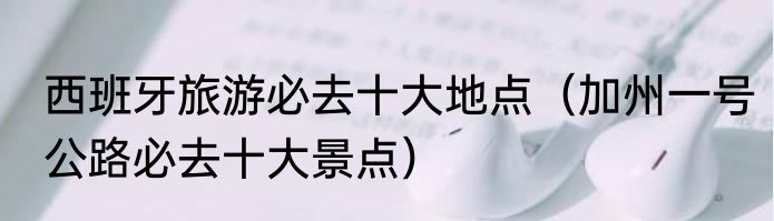 西班牙旅游必去十大地点（加州一号公路必去十大景点）