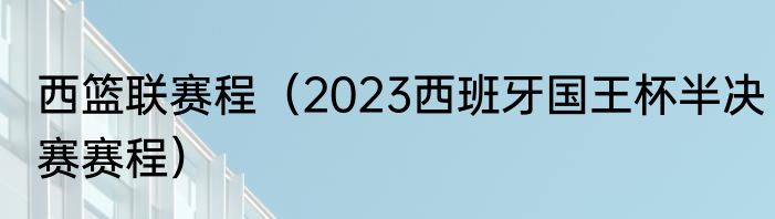 西篮联赛程（2023西班牙国王杯半决赛赛程）