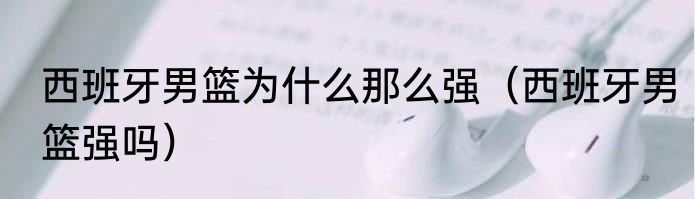 西班牙男篮为什么那么强（西班牙男篮强吗）