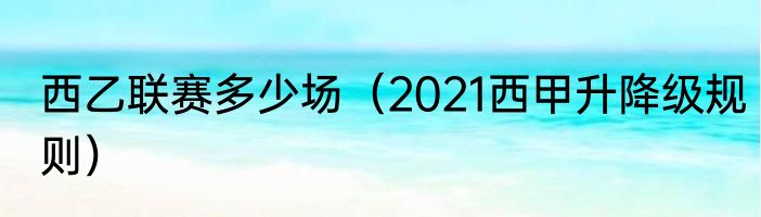 西乙联赛多少场（2021西甲升降级规则）