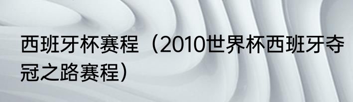 西班牙杯赛程（2010世界杯西班牙夺冠之路赛程）
