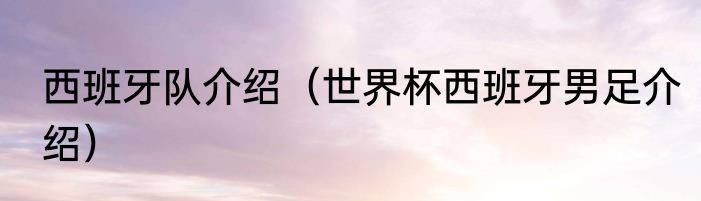 西班牙队介绍（世界杯西班牙男足介绍）