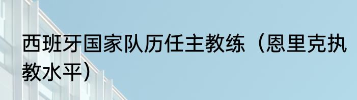 西班牙国家队历任主教练（恩里克执教水平）