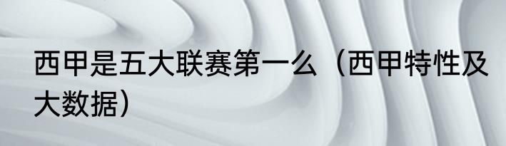 西甲是五大联赛第一么（西甲特性及大数据）
