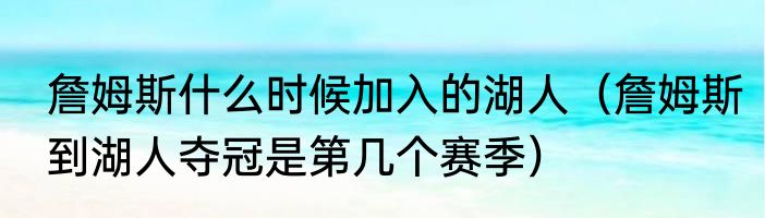 詹姆斯什么时候加入的湖人（詹姆斯到湖人夺冠是第几个赛季）
