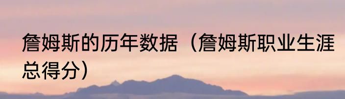 詹姆斯的历年数据（詹姆斯职业生涯总得分）