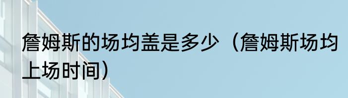 詹姆斯的场均盖是多少（詹姆斯场均上场时间）