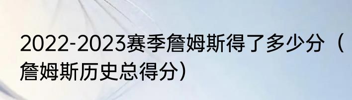 2022-2023赛季詹姆斯得了多少分（詹姆斯历史总得分）