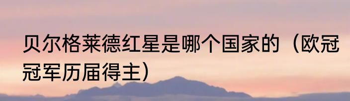 贝尔格莱德红星是哪个国家的（欧冠冠军历届得主）