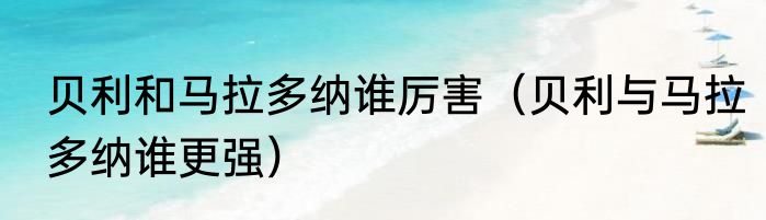 贝利和马拉多纳谁厉害（贝利与马拉多纳谁更强）