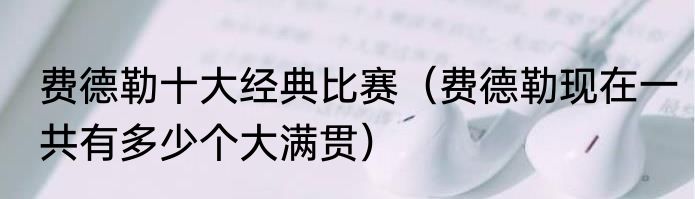 费德勒十大经典比赛（费德勒现在一共有多少个大满贯）