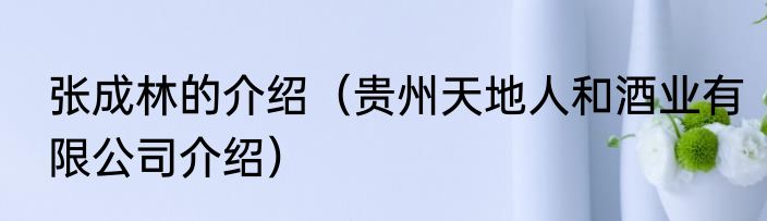 张成林的介绍（贵州天地人和酒业有限公司介绍）