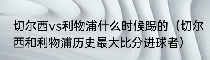 切尔西vs利物浦什么时候踢的（切尔西和利物浦历史最大比分进球者）