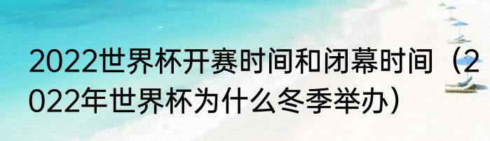 2022世界杯开赛时间和闭幕时间（2022年世界杯为什么冬季举办）
