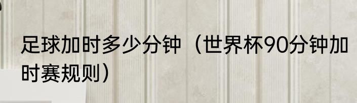 足球加时多少分钟（世界杯90分钟加时赛规则）
