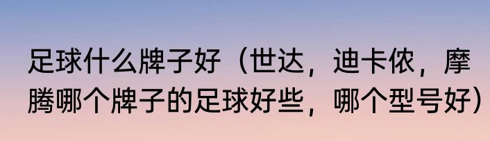 足球什么牌子好（世达，迪卡侬，摩腾哪个牌子的足球好些，哪个型号好）