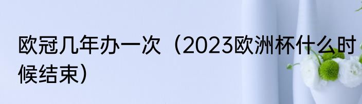 欧冠几年办一次（2023欧洲杯什么时候结束）