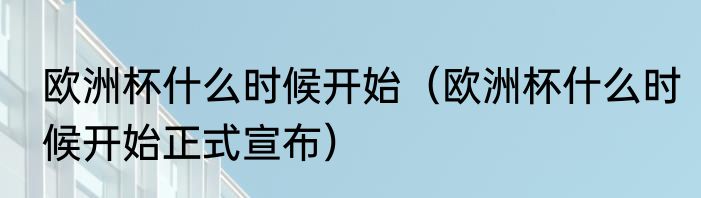 欧洲杯什么时候开始（欧洲杯什么时候开始正式宣布）
