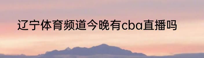 辽宁体育频道今晚有cba直播吗