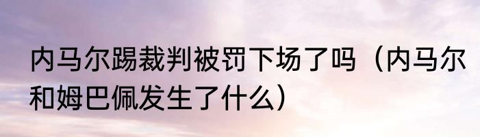 内马尔踢裁判被罚下场了吗（内马尔和姆巴佩发生了什么）