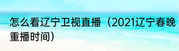怎么看辽宁卫视直播（2021辽宁春晚重播时间）
