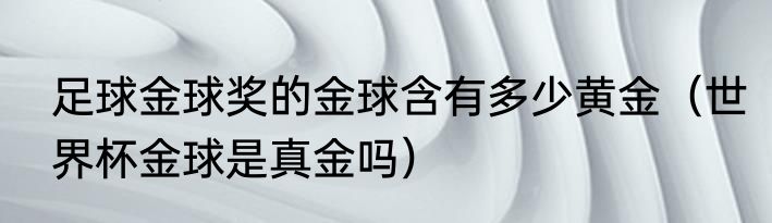 足球金球奖的金球含有多少黄金（世界杯金球是真金吗）