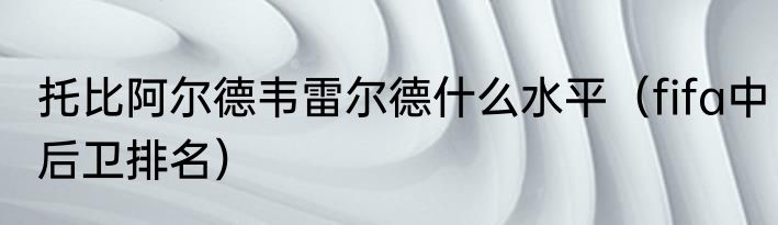 托比阿尔德韦雷尔德什么水平（fifa中后卫排名）
