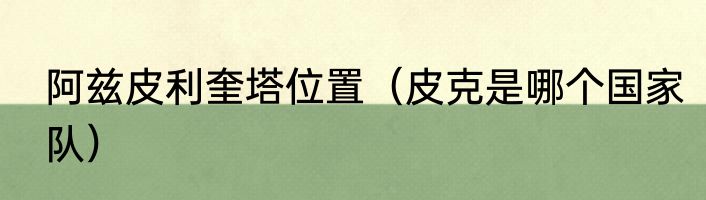 阿兹皮利奎塔位置（皮克是哪个国家队）