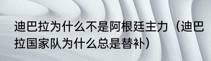 迪巴拉为什么不是阿根廷主力（迪巴拉国家队为什么总是替补）