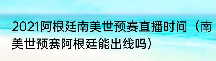 2021阿根廷南美世预赛直播时间（南美世预赛阿根廷能出线吗）