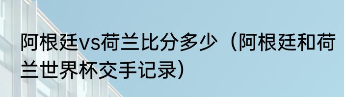 阿根廷vs荷兰比分多少（阿根廷和荷兰世界杯交手记录）