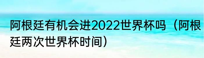 阿根廷有机会进2022世界杯吗（阿根廷两次世界杯时间）