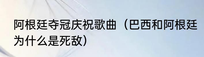 阿根廷夺冠庆祝歌曲（巴西和阿根廷为什么是死敌）