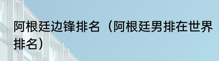 阿根廷边锋排名（阿根廷男排在世界排名）