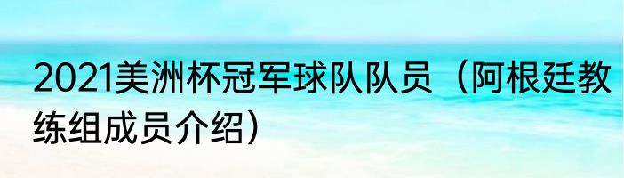 2021美洲杯冠军球队队员（阿根廷教练组成员介绍）