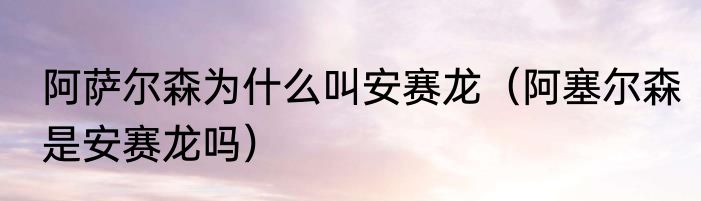 阿萨尔森为什么叫安赛龙（阿塞尔森是安赛龙吗）