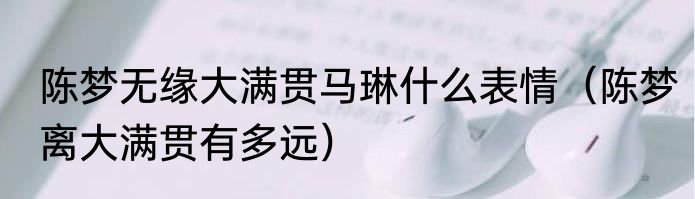 陈梦无缘大满贯马琳什么表情（陈梦离大满贯有多远）