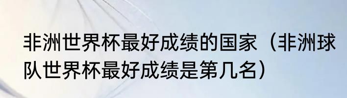 非洲世界杯最好成绩的国家（非洲球队世界杯最好成绩是第几名）