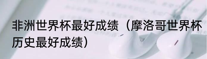 非洲世界杯最好成绩（摩洛哥世界杯历史最好成绩）