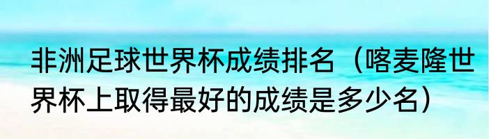 非洲足球世界杯成绩排名（喀麦隆世界杯上取得最好的成绩是多少名）
