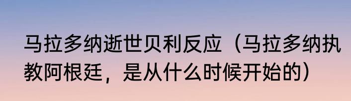 马拉多纳逝世贝利反应（马拉多纳执教阿根廷，是从什么时候开始的）