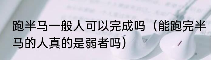 跑半马一般人可以完成吗（能跑完半马的人真的是弱者吗）