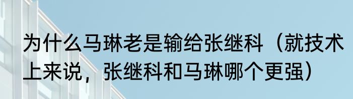 为什么马琳老是输给张继科（就技术上来说，张继科和马琳哪个更强）
