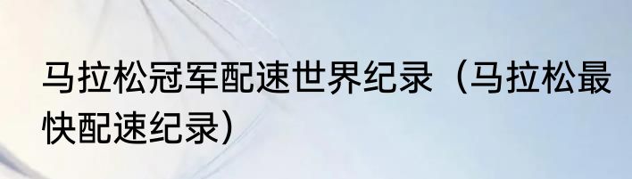马拉松冠军配速世界纪录（马拉松最快配速纪录）