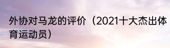 外协对马龙的评价（2021十大杰出体育运动员）