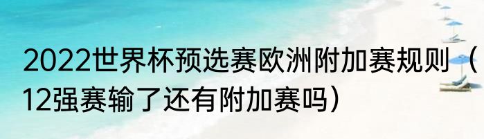 2022世界杯预选赛欧洲附加赛规则（12强赛输了还有附加赛吗）