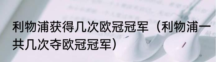 利物浦获得几次欧冠冠军（利物浦一共几次夺欧冠冠军）