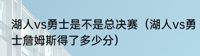 湖人vs勇士是不是总决赛（湖人vs勇士詹姆斯得了多少分）
