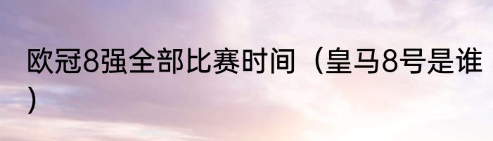 欧冠8强全部比赛时间（皇马8号是谁）