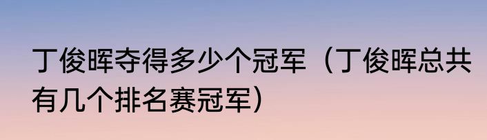 丁俊晖夺得多少个冠军（丁俊晖总共有几个排名赛冠军）